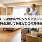 老人ホームの家具やレンタルで手ぶら入居！費用を比較して失敗ゼロの攻略法を紹介