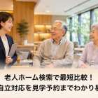 老人ホーム検索で最短比較！費用や自立対応を見学予約までわかり易く紹介